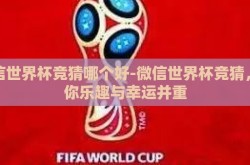 微信世界杯竞猜哪个好-微信世界杯竞猜，助你乐趣与幸运并重