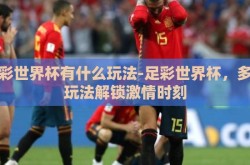 足彩世界杯有什么玩法-足彩世界杯，多样玩法解锁激情时刻