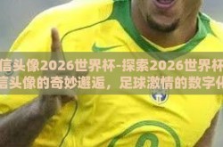 微信头像2026世界杯-探索2026世界杯与微信头像的奇妙邂逅，足球激情的数字化演绎