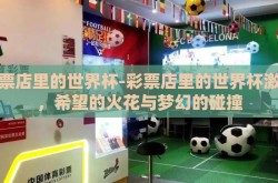 彩票店里的世界杯-彩票店里的世界杯激情，希望的火花与梦幻的碰撞