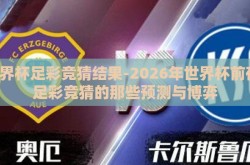 世界杯足彩竞猜结果-2026年世界杯前夜，足彩竞猜的那些预测与博弈