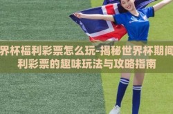 世界杯福利彩票怎么玩-揭秘世界杯期间福利彩票的趣味玩法与攻略指南