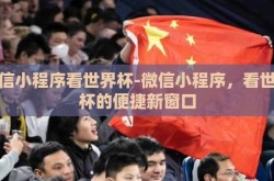 微信小程序看世界杯-微信小程序，看世界杯的便捷新窗口