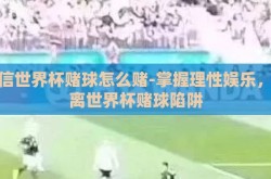 微信世界杯赌球怎么赌-掌握理性娱乐，远离世界杯赌球陷阱