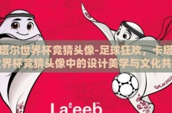 卡塔尔世界杯竞猜头像-足球狂欢，卡塔尔世界杯竞猜头像中的设计美学与文化共鸣