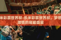 乐米彩票世界杯-乐米彩票世界杯，梦想与激情的璀璨盛宴