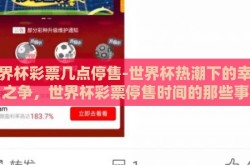 世界杯彩票几点停售-世界杯热潮下的幸运之争，世界杯彩票停售时间的那些事