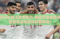 微信可以投注世界杯吗-微信平台能否成为世界杯足球投注的新阵地？