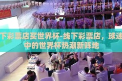 线下彩票店买世界杯-线下彩票店，球迷手中的世界杯热潮新阵地