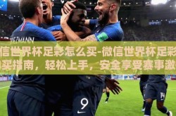 微信世界杯足彩怎么买-微信世界杯足彩的购买指南，轻松上手，安全享受赛事激情