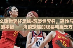 怎么赌世界杯足球-沉浸世界杯，理性与热爱的平衡——浅谈球迷的观赛与娱乐方式