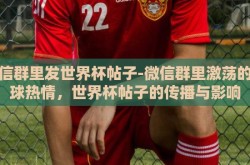 微信群里发世界杯帖子-微信群里激荡的足球热情，世界杯帖子的传播与影响