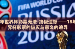 18年世界杯彩票无法-终极遗憾——18年世界杯彩票的破灭与意义的追寻