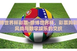 微博世界杯彩票-微博世界杯，彩票购彩新风尚与数字娱乐的交织