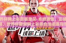 世界杯网上彩票哪里买-点燃激情，正确选择，世界杯期间网上彩票合法渠道指南