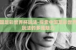 中国足彩世界杯玩法-探索中国足彩世界杯玩法的多维魅力