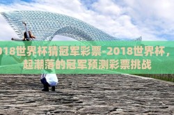 2018世界杯猜冠军彩票-2018世界杯，潮起潮落的冠军预测彩票挑战