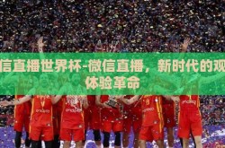 微信直播世界杯-微信直播，新时代的观赛体验革命