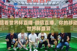 微信看世界杯直播-微信直播，你的移动端世界杯盛宴
