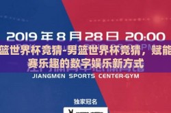 男篮世界杯竞猜-男篮世界杯竞猜，赋能观赛乐趣的数字娱乐新方式