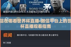 微信在哪看世界杯直播-微信平台上的世界杯直播观看指南