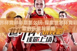 世界杯竞彩彩票怎么玩-探索世界杯竞彩彩票的乐趣与策略