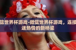 微信世界杯游戏-微信世界杯游戏，连接球迷热情的新桥梁