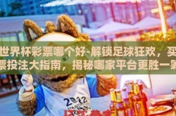 买世界杯彩票哪个好-解锁足球狂欢，买彩票投注大指南，揭秘哪家平台更胜一筹