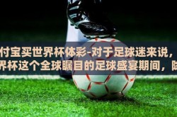 支付宝买世界杯体彩-对于足球迷来说，在世界杯这个全球瞩目的足球盛宴期间，除了观看精彩激烈的比赛外，还能以一种特别的参与方式与这股足球风暴共舞——通过支付宝平台购买世界杯体彩彩票