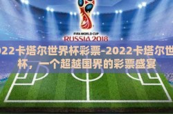 2022卡塔尔世界杯彩票-2022卡塔尔世界杯，一个超越国界的彩票盛宴