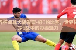 世界杯点球大战彩票-好⾊的比赛，世界杯点球⼤战中的彩票魅力