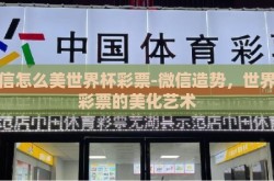 微信怎么美世界杯彩票-微信造势，世界杯彩票的美化艺术