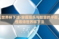 怎么世界杯下注-掌握娱乐与智慧的平衡，理性看待世界杯下注