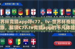 世界杯竞猜app呼c77。tv-世界杯奇趣之旅，解锁C77.tv竞猜app的不凡体验