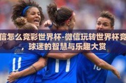 微信怎么竞彩世界杯-微信玩转世界杯竞彩，球迷的智慧与乐趣大赏