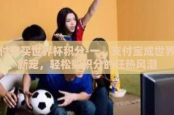 支付宝买世界杯积分-一、支付宝成世界杯新宠，轻松购积分的狂热风潮