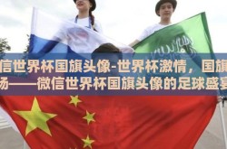 微信世界杯国旗头像-世界杯激情，国旗飘扬——微信世界杯国旗头像的足球盛宴