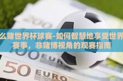 怎么赌世界杯球赛-如何智慧地享受世界杯赛事，非赌博视角的观赛指南
