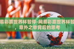 网易彩票世界杯暂停-网易彩票世界杯暂停，意外之举背后的思考