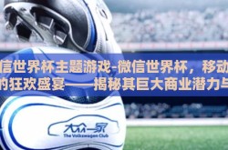 微信世界杯主题游戏-微信世界杯，移动时代的狂欢盛宴——揭秘其巨大商业潜力与社交互动新篇章