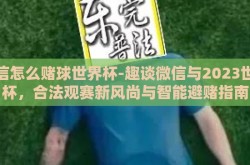 微信怎么赌球世界杯-趣谈微信与2023世界杯，合法观赛新风尚与智能避赌指南