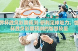 世界杯胜负彩票预测-研判足球魅力，世界杯胜负彩票预测的智慧较量