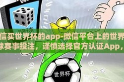 微信买世界杯的app-微信平台上的世界杯足球赛事投注，谨慎选择官方认证App，远离非法赌资陷阱