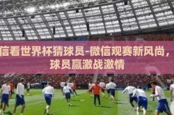 微信看世界杯猜球员-微信观赛新风尚，猜球员赢激战激情
