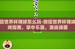 微信世界杯弹球怎么玩-微信世界杯弹球游戏指南，掌中乐趣，激战绿茵