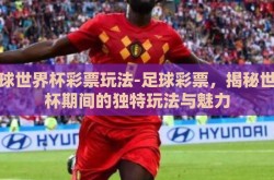 足球世界杯彩票玩法-足球彩票，揭秘世界杯期间的独特玩法与魅力