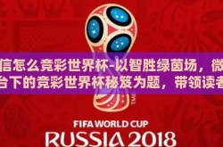 微信怎么竞彩世界杯-以智胜绿茵场，微信平台下的竞彩世界杯秘笈为题，带领读者深入探索
