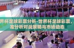 世界杯足球彩票分析-世界杯足球彩票，精准分析对战策略与市场动态