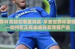 世界杯竞猜在哪里购买-享受世界杯激情——如何在正规渠道购买竞猜产品