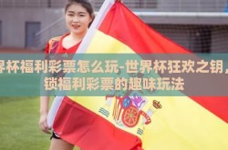 世界杯福利彩票怎么玩-世界杯狂欢之钥，解锁福利彩票的趣味玩法